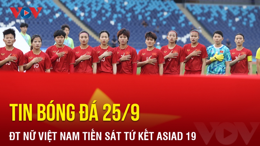 Tin bóng đá 25/9: ĐT nữ Việt Nam tiến sát tứ kết ASIAD 19
