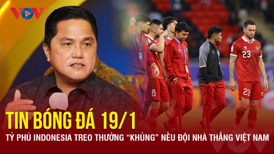Tin bóng đá 19/1: Tỷ phú Indonesia treo thưởng lớn nếu đội nhà thắng ĐT Việt Nam