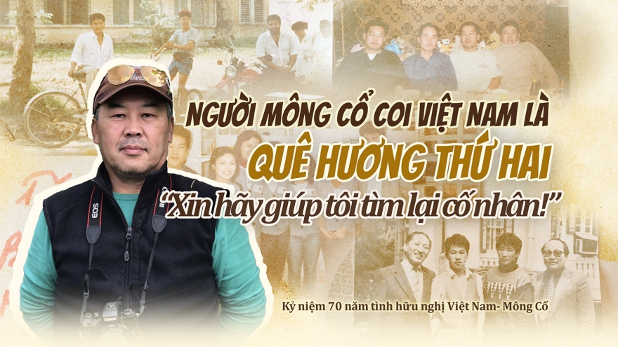 Người Mông Cổ coi Việt Nam là quê hương thứ 2: Xin hãy giúp tôi tìm lại cố nhân